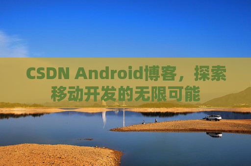 CSDN Android博客，探索移动开发的无限可能